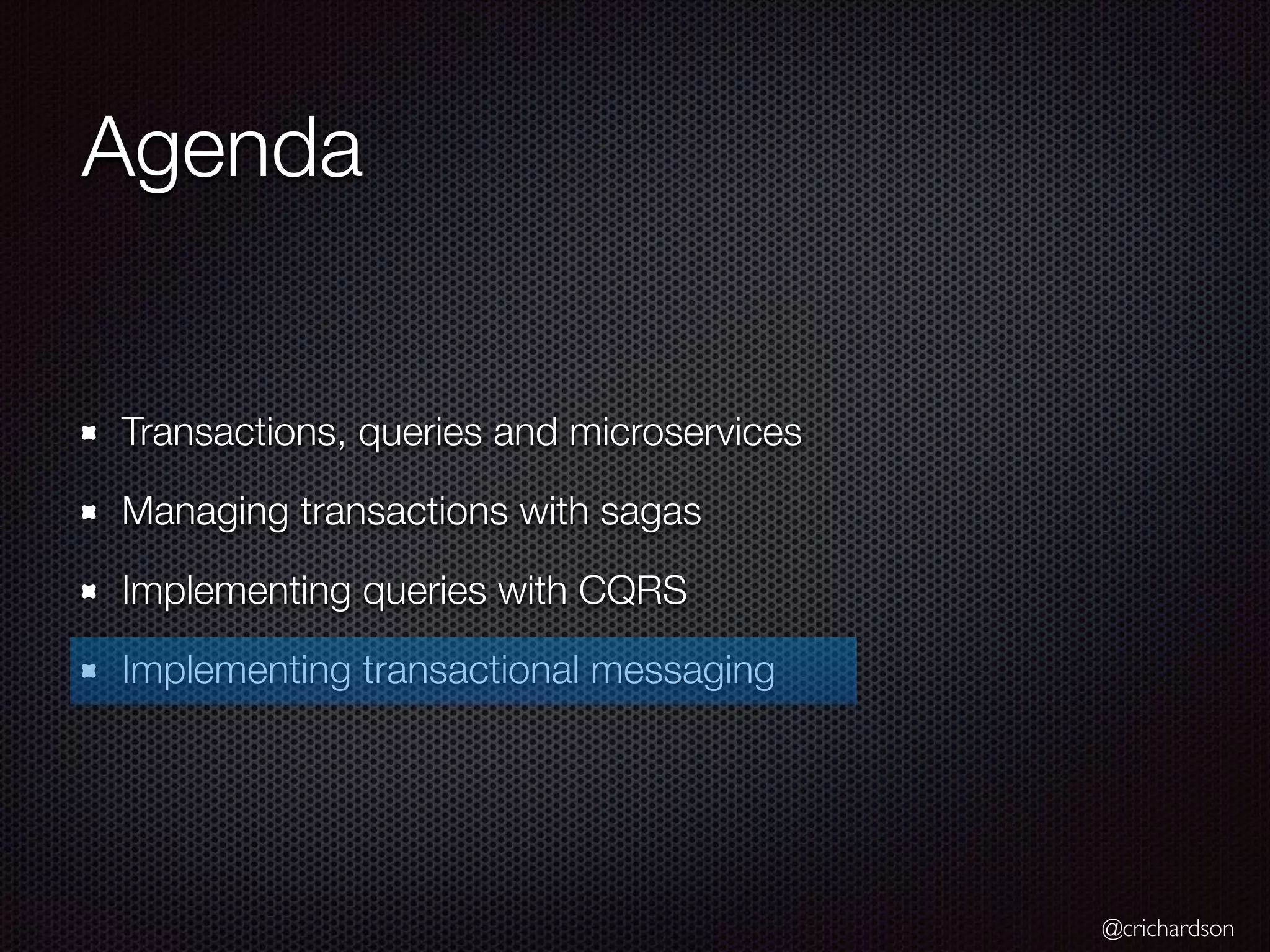 @crichardson Agenda Transactions, queries and microservices Managing transactions with sagas Implementing queries with CQRS Implementing transactional messaging 