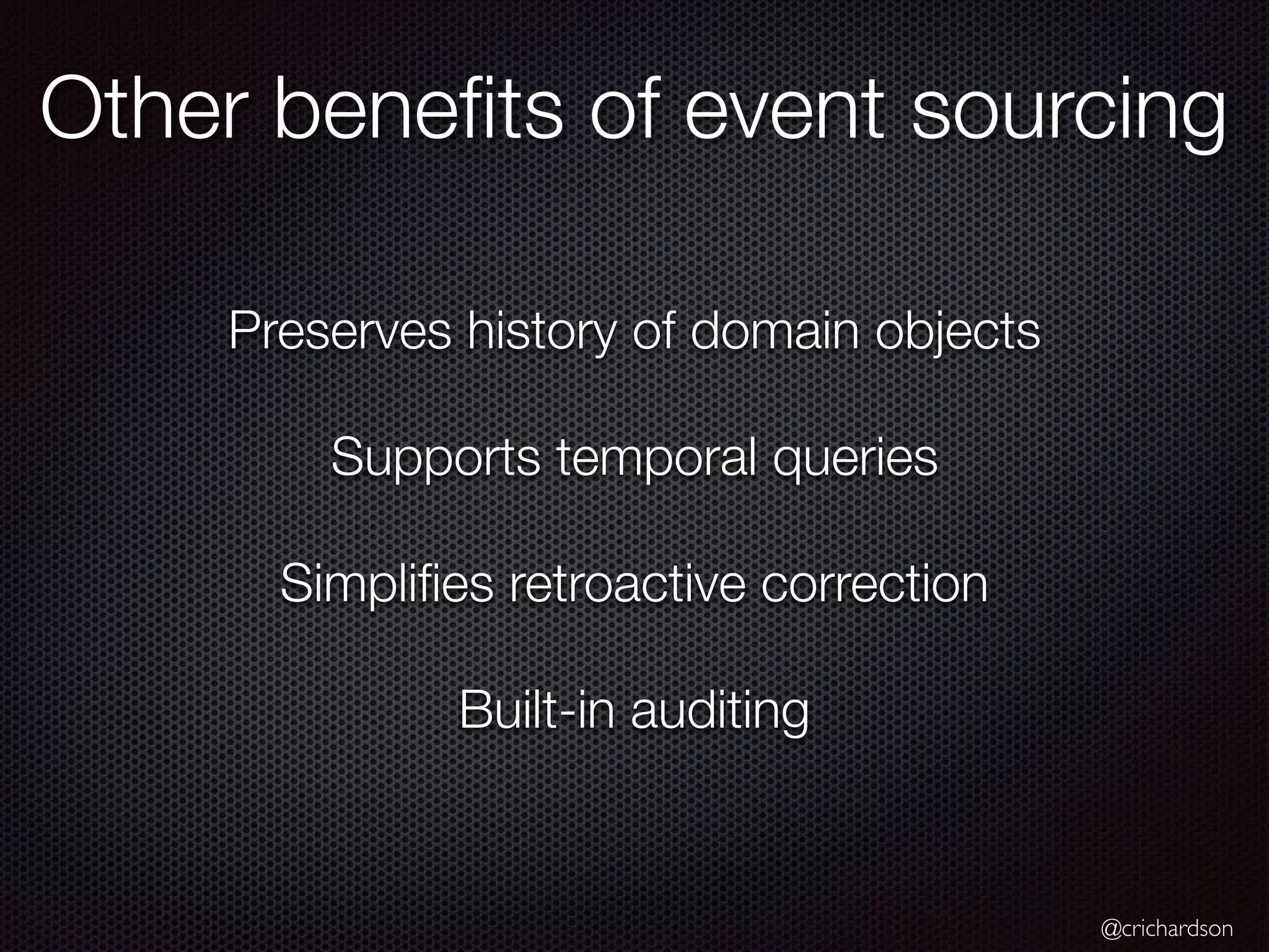 @crichardson Preserves history of domain objects Supports temporal queries Simpliﬁes retroactive correction Built-in auditing Other beneﬁts of event sourcing 
