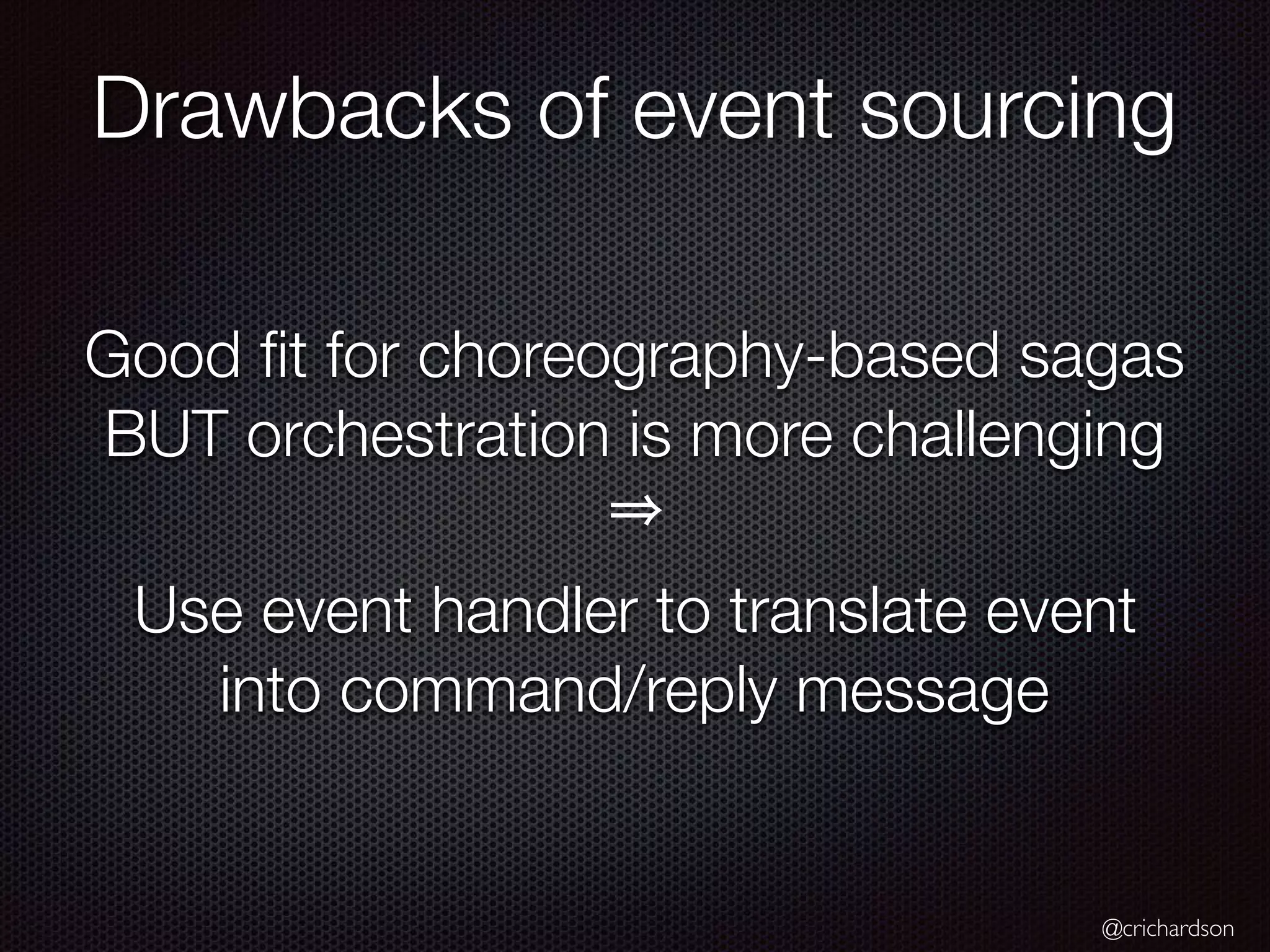 @crichardson Good ﬁt for choreography-based sagas BUT orchestration is more challenging Use event handler to translate event into command/reply message Drawbacks of event sourcing 