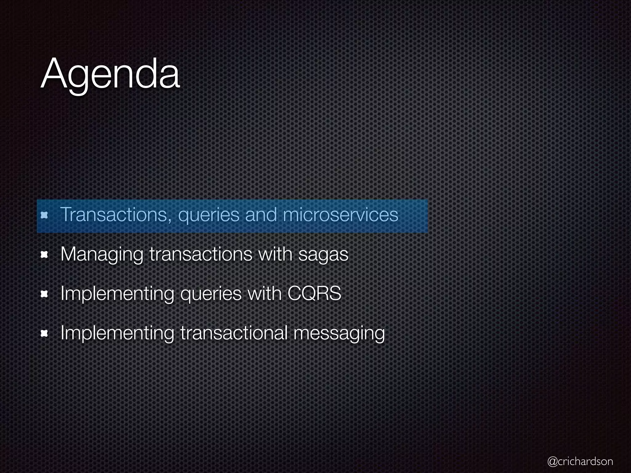 @crichardson Agenda Transactions, queries and microservices Managing transactions with sagas Implementing queries with CQRS Implementing transactional messaging 