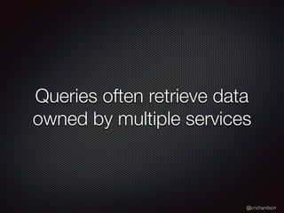 @crichardson
Queries often retrieve data
owned by multiple services
 