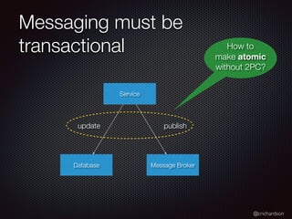 @crichardson
Messaging must be
transactional
Service
Database Message Broker
update publish
How to
make atomic
without 2PC?
 