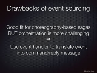 @crichardson
Good ﬁt for choreography-based sagas
BUT orchestration is more challenging
Use event handler to translate event
into command/reply message
Drawbacks of event sourcing
 