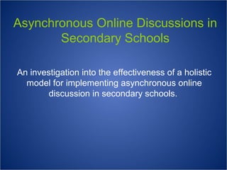 Asynchronous Online Discussions in
Secondary Schools
An investigation into the effectiveness of a holistic
model for implementing asynchronous online
discussion in secondary schools.
 