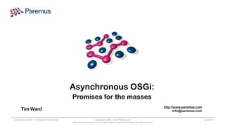 Copyright © 2005 - 2014 Paremus Ltd.
May not be reproduced by any means without express permission. All rights reserved.
Asynchronous OSGi – Promises for the masses Jun 2014
Asynchronous OSGi:
Promises for the masses
Tim Ward
http://www.paremus.com
info@paremus.com
 