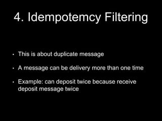 4. Idempotemcy Filtering
• This is about duplicate message
• A message can be delivery more than one time
• Example: can deposit twice because receive
deposit message twice
 