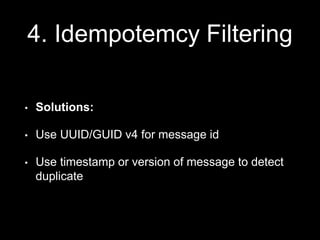 4. Idempotemcy Filtering
• Solutions:
• Use UUID/GUID v4 for message id
• Use timestamp or version of message to detect
duplicate
 