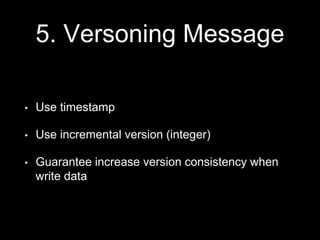5. Versoning Message
• Use timestamp
• Use incremental version (integer)
• Guarantee increase version consistency when
write data
 