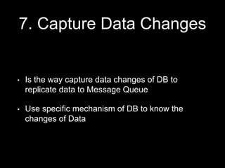 7. Capture Data Changes
• Is the way capture data changes of DB to
replicate data to Message Queue
• Use specific mechanism of DB to know the
changes of Data
 