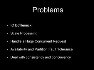 Problems
• IO Bottleneck
• Scale Processing
• Handle a Huge Concurrent Request
• Availability and Partition Fault Tolerance
• Deal with consistency and concurrency
 