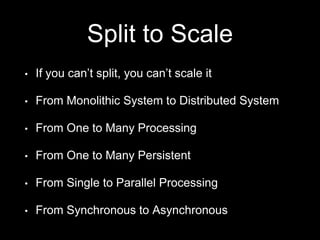 Split to Scale
• If you can’t split, you can’t scale it
• From Monolithic System to Distributed System
• From One to Many Processing
• From One to Many Persistent
• From Single to Parallel Processing
• From Synchronous to Asynchronous
 