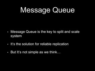 Message Queue
• Message Queue is the key to split and scale
system
• It’s the solution for reliable replication
• But It’s not simple as we think…
 