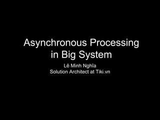 Asynchronous Processing
in Big System
Lê Minh Nghĩa
Solution Architect at Tiki.vn
 