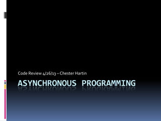 ASYNCHRONOUS PROGRAMMING
Code Review 4/26/13 – Chester Hartin
 