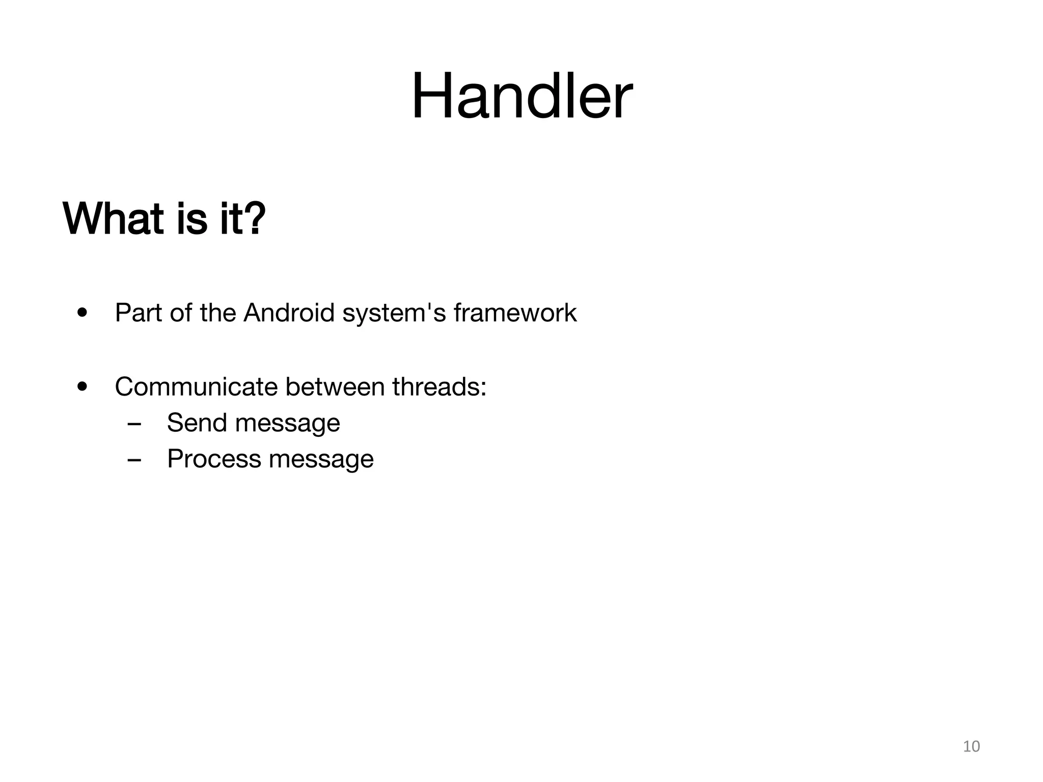 Handler
10
What is it?
• Part of the Android system's framework
• Communicate between threads:
– Send message
– Process message
 