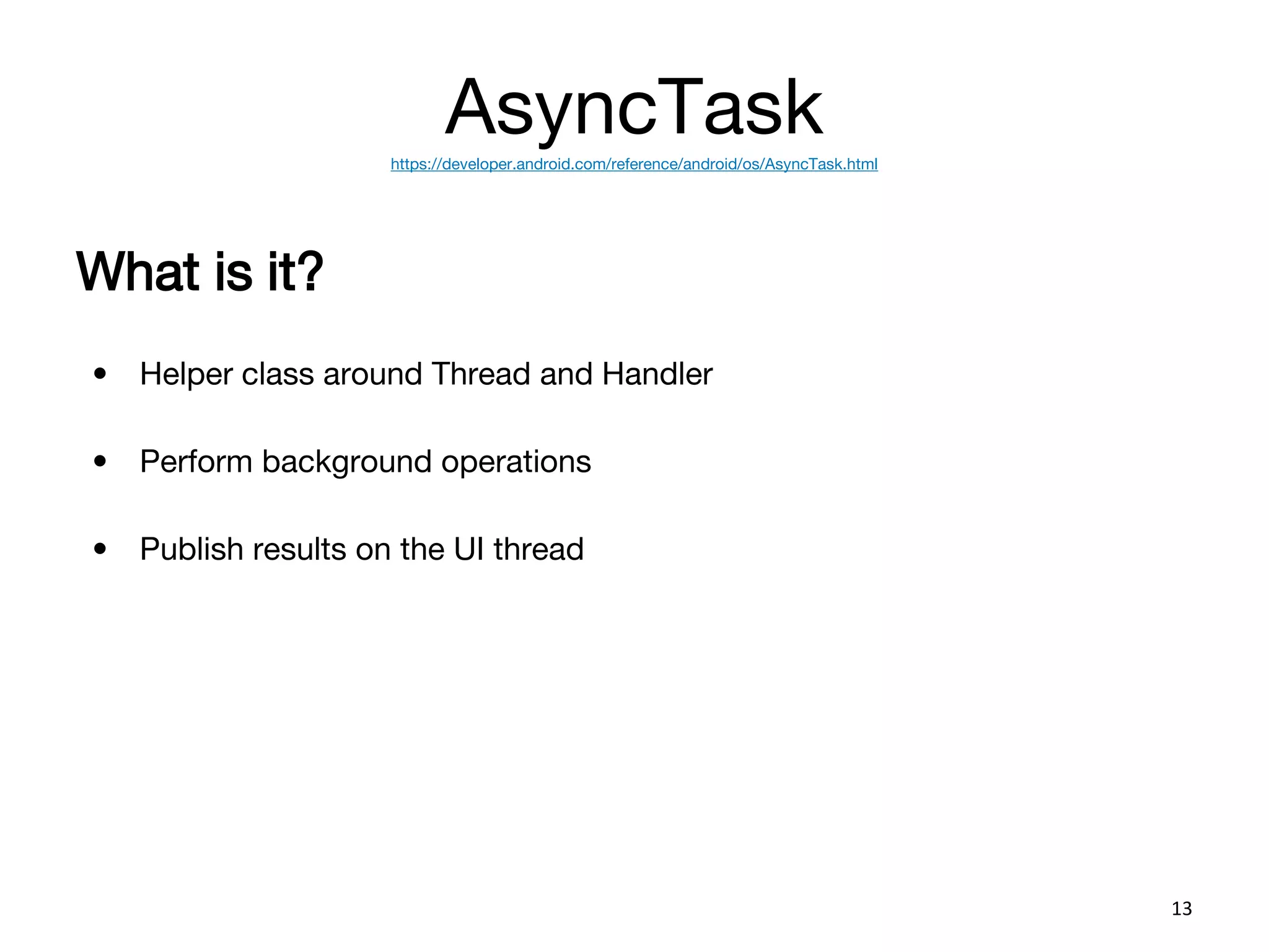 AsyncTaskhttps://developer.android.com/reference/android/os/AsyncTask.html
What is it?
• Helper class around Thread and Handler
• Perform background operations
• Publish results on the UI thread
13
 