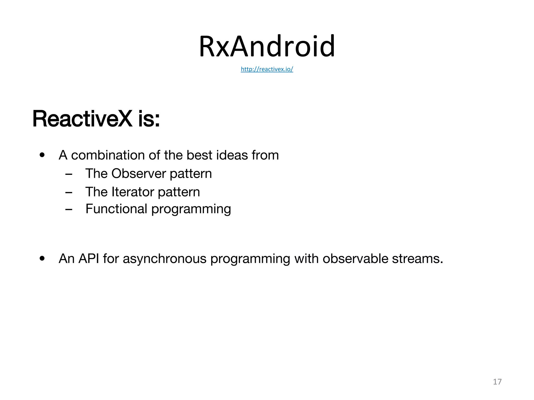 RxAndroidhttp://reactivex.io/
17
ReactiveX is:
• A combination of the best ideas from
– The Observer pattern
– The Iterator pattern
– Functional programming
• An API for asynchronous programming with observable streams.
 