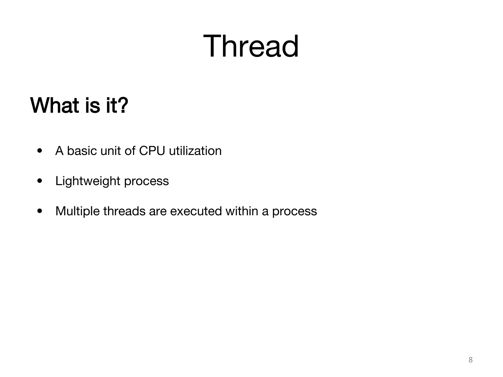 Thread
8
What is it?
• A basic unit of CPU utilization
• Lightweight process
• Multiple threads are executed within a process
 