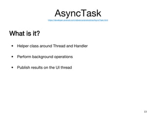 AsyncTaskhttps://developer.android.com/reference/android/os/AsyncTask.html
What is it?
• Helper class around Thread and Handler
• Perform background operations
• Publish results on the UI thread
13
 