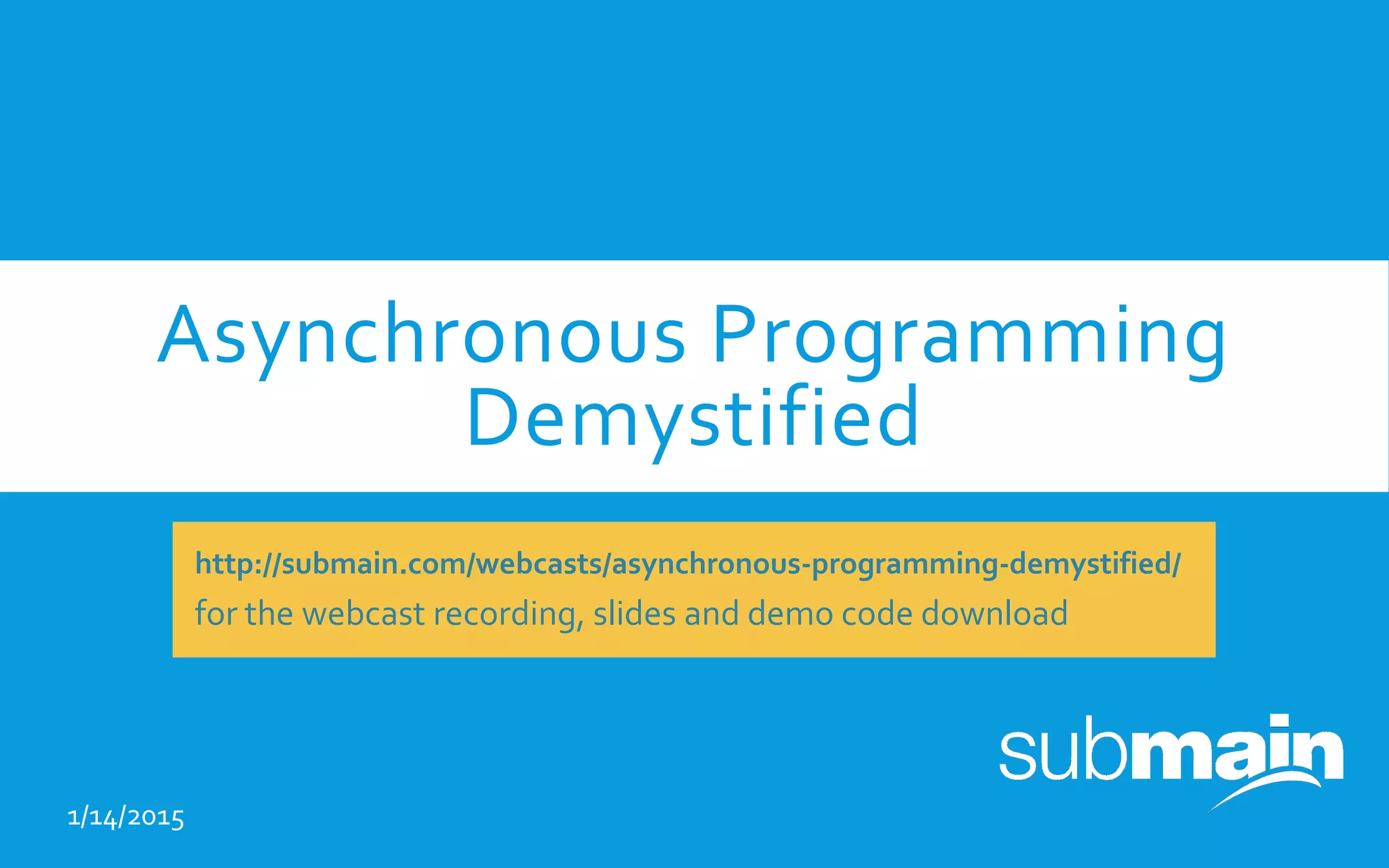 Asynchronous Programming
Demystified
1/14/2015
http://submain.com/webcasts/asynchronous-programming-demystified/
for the webcast recording, slides and demo code download
 