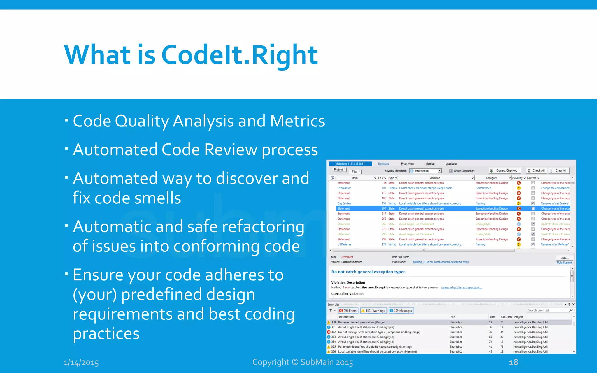 What is CodeIt.Right
 Code Quality Analysis and Metrics
 Automated Code Review process
 Automated way to discover and
fix code smells
 Automatic and safe refactoring
of issues into conforming code
 Ensure your code adheres to
(your) predefined design
requirements and best coding
practices
1/14/2015 Copyright © SubMain 2015 18
 