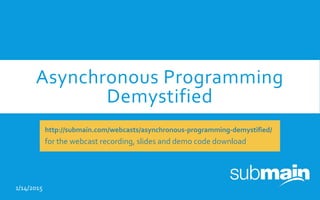 Asynchronous Programming
Demystified
1/14/2015
http://submain.com/webcasts/asynchronous-programming-demystified/
for the webcast recording, slides and demo code download
 