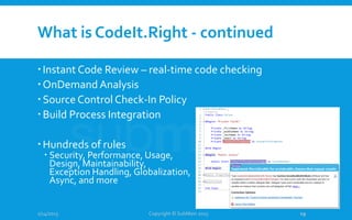 What is CodeIt.Right - continued
Instant Code Review – real-time code checking
OnDemand Analysis
Source Control Check-In Policy
Build Process Integration
Hundreds of rules
 Security, Performance, Usage,
Design, Maintainability,
Exception Handling, Globalization,
Async, and more
1/14/2015 Copyright © SubMain 2015 19
 