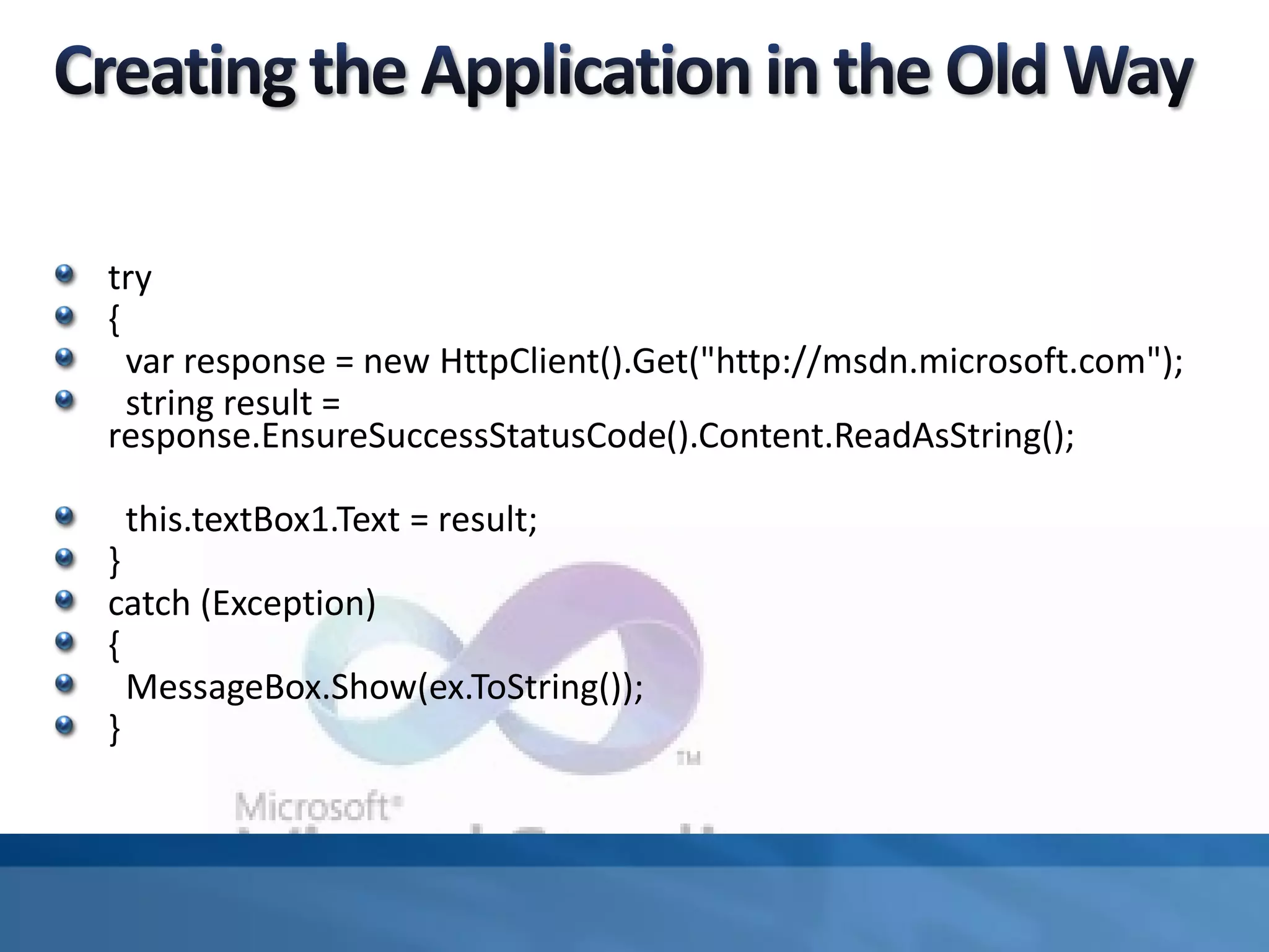 try
{
var response = new HttpClient().Get("http://msdn.microsoft.com");
string result =
response.EnsureSuccessStatusCode().Content.ReadAsString();
this.textBox1.Text = result;
}
catch (Exception)
{
MessageBox.Show(ex.ToString());
}
 