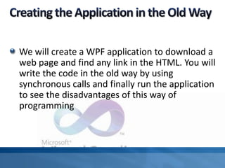 We will create a WPF application to download a
web page and find any link in the HTML. You will
write the code in the old way by using
synchronous calls and finally run the application
to see the disadvantages of this way of
programming
 