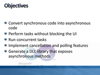 Convert synchronous code into asynchronous
code
Perform tasks without blocking the UI
Run concurrent tasks
Implement cancellation and polling features
Generate a DLL library that exposes
asynchronous methods
 
