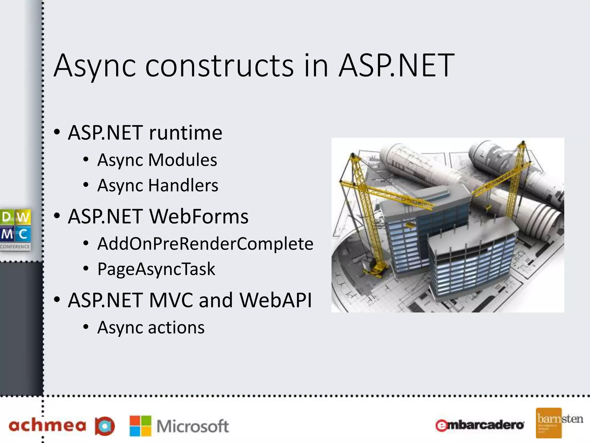 Async constructs in ASP.NET
• ASP.NET runtime
• Async Modules
• Async Handlers
• ASP.NET WebForms
• AddOnPreRenderComplete
• PageAsyncTask
• ASP.NET MVC and WebAPI
• Async actions
 