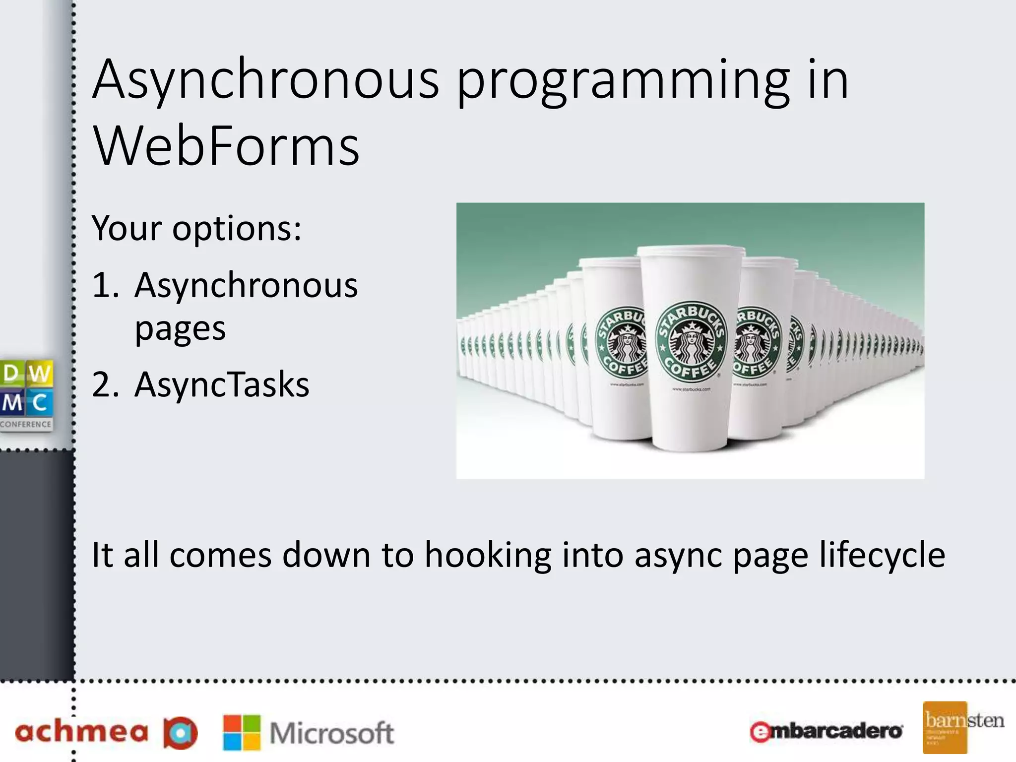 Asynchronous programming in
WebForms
Your options:
1. Asynchronous
pages
2. AsyncTasks
It all comes down to hooking into async page lifecycle
 