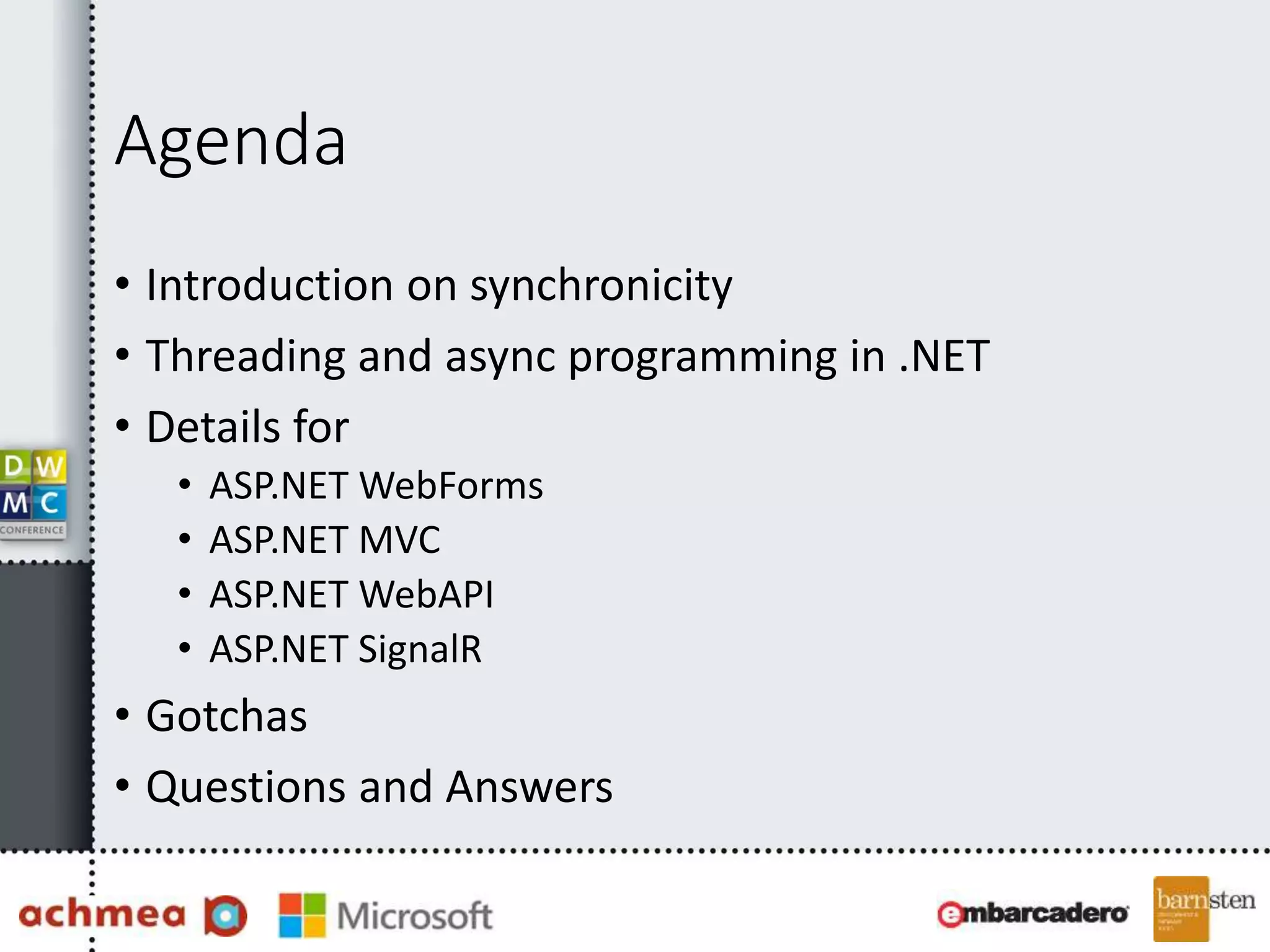 Agenda
• Introduction on synchronicity
• Threading and async programming in .NET
• Details for
• ASP.NET WebForms
• ASP.NET MVC
• ASP.NET WebAPI
• ASP.NET SignalR
• Gotchas
• Questions and Answers
 