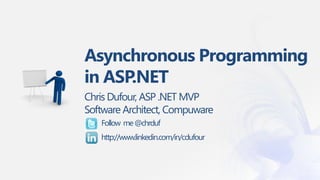 Asynchronous Programming
in ASP.NET
Chris Dufour, ASP .NET MVP
Software Architect, Compuware
   Follow me @chrduf
   http://www.linkedin.com/in/cdufour
 