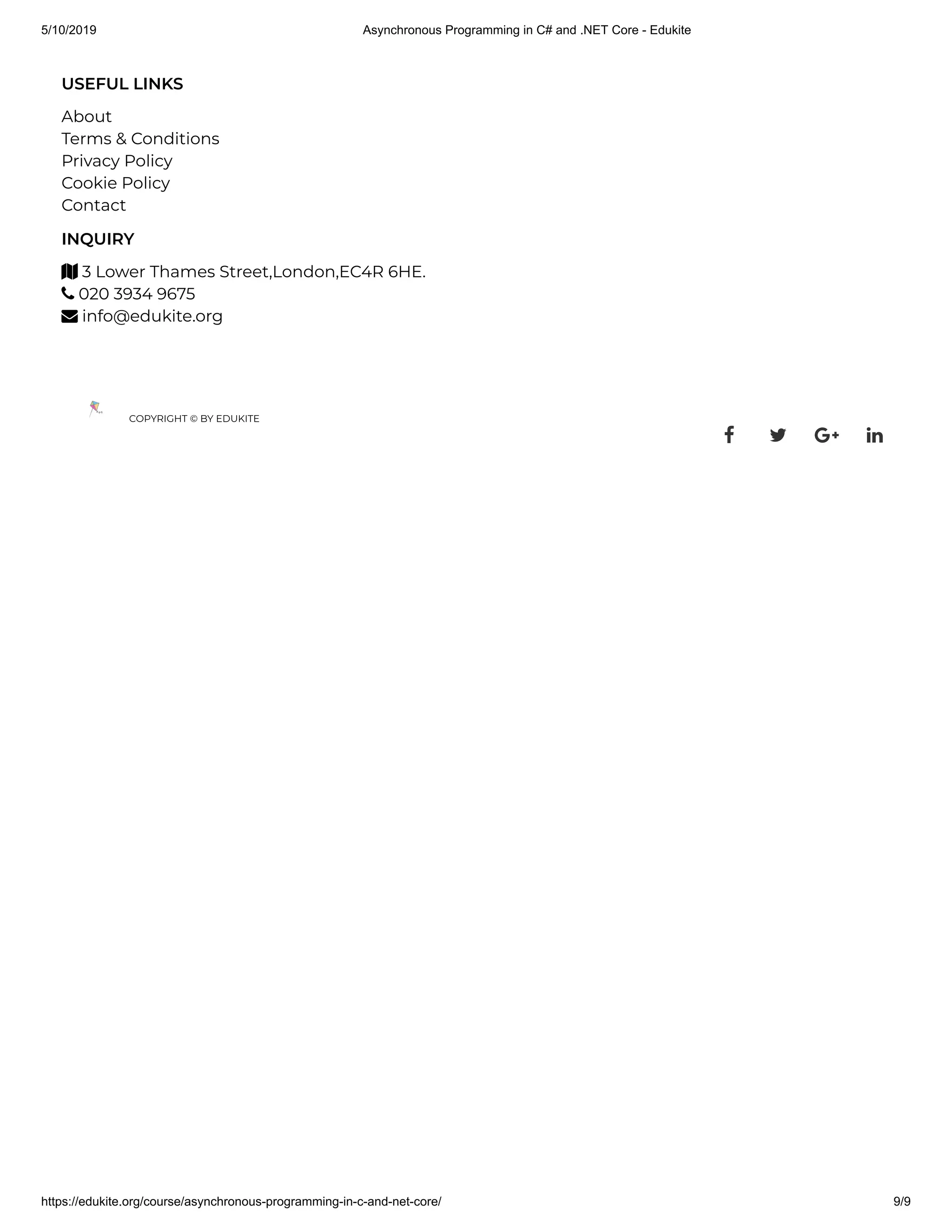 5/10/2019 Asynchronous Programming in C# and .NET Core - Edukite
https://edukite.org/course/asynchronous-programming-in-c-and-net-core/ 9/9
USEFUL LINKS
About
Terms & Conditions
Privacy Policy
Cookie Policy
Contact
INQUIRY
 3 Lower Thames Street,London,EC4R 6HE.
 020 3934 9675
 info@edukite.org
COPYRIGHT © BY EDUKITE
   
 