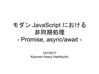 モダン JavaScript における
非同期処理
- Promise, async/await -
12/7/2017
Kazunori Hassy Hashikuchi
 