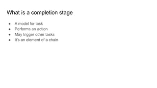 What is a completion stage
● A model for task
● Performs an action
● May trigger other tasks
● It’s an element of a chain
 