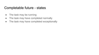 Completable future - states
● The task may be running
● The task may have completed normally
● The task may have completed exceptionally
 