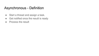 Asynchronous - Definition
● Start a thread and assign a task.
● Get notified once the result is ready
● Process the result
 