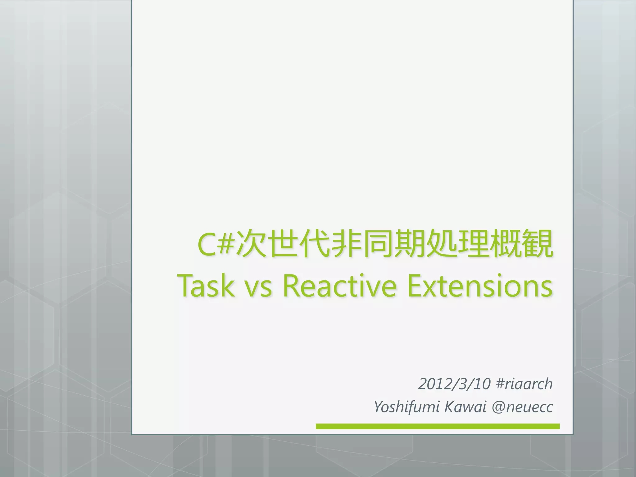 C#次世代非同期処理概観
Task vs Reactive Extensions

                     2012/3/10 #riaarch
              Yoshifumi Kawai @neuecc
 