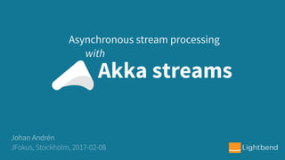 Akka streams
Asynchronous stream processing
Johan Andrén
JFokus, Stockholm, 2017-02-08
with
 