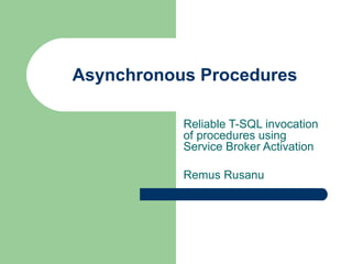 Asynchronous Procedures Reliable T-SQL invocation of procedures using Service Broker Activation Remus Rusanu 
