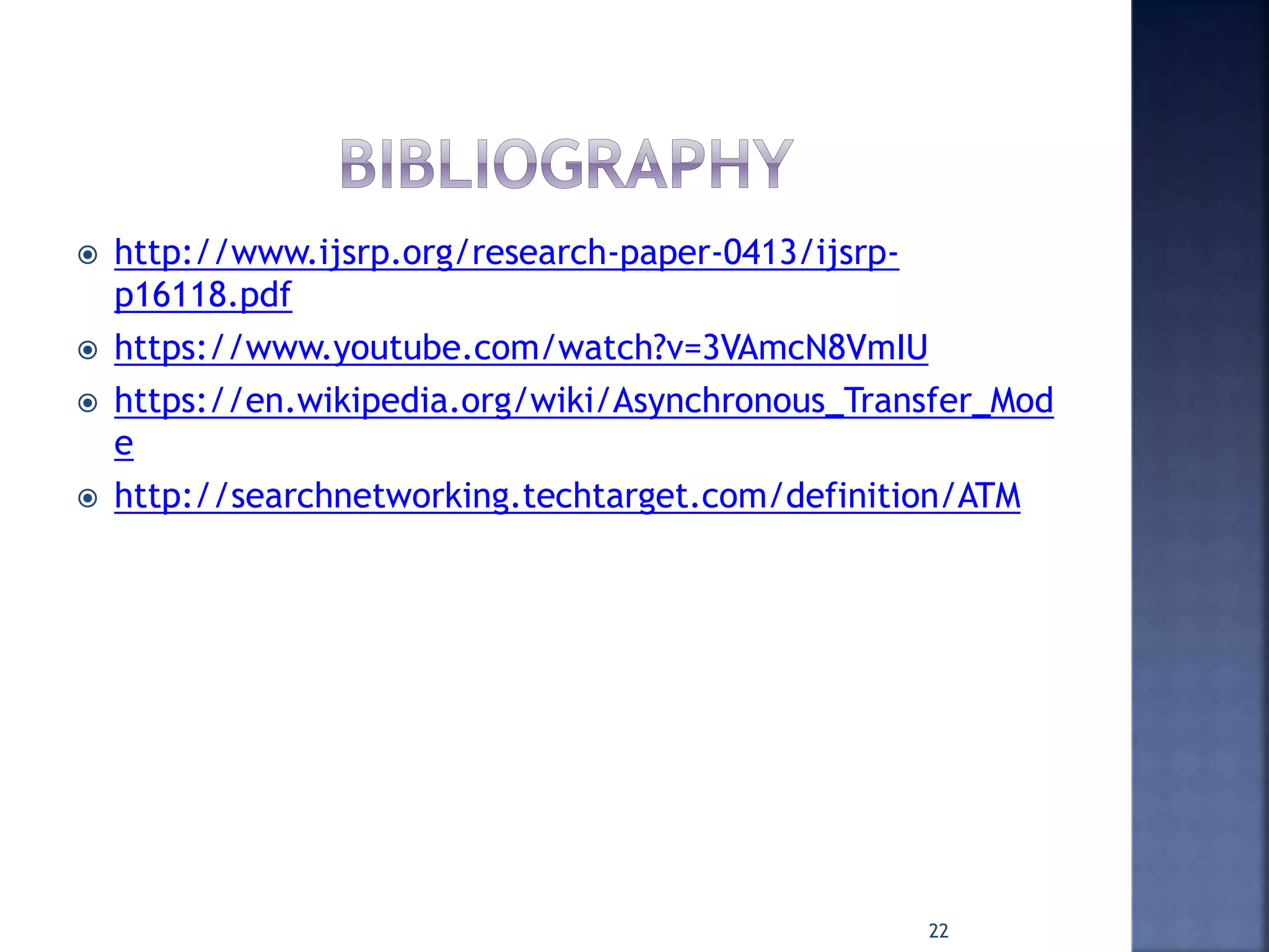  http://www.ijsrp.org/research-paper-0413/ijsrp-
p16118.pdf
 https://www.youtube.com/watch?v=3VAmcN8VmIU
 https://en.wikipedia.org/wiki/Asynchronous_Transfer_Mod
e
 http://searchnetworking.techtarget.com/definition/ATM
22
 