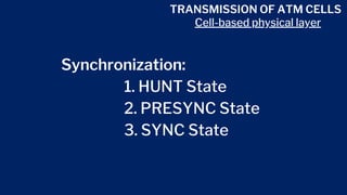 TRANSMISSION OF ATM CELLS
Synchronization:
1. HUNT State
2. PRESYNC State
3. SYNC State
Cell-based physical layer
 