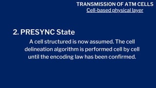 TRANSMISSION OF ATM CELLS
Cell-based physical layer
2. PRESYNC State
A cell structured is now assumed. The cell
delineation algorithm is performed cell by cell
until the encoding law has been confirmed.
 