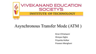 Asynchronous Transfer Mode (ATM )
Kiran Chhatwani
Shreyas Dighe
Priyanka Holkar
Praveen Menghani
 