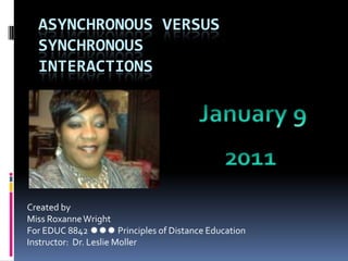Asynchronous Versus SynchronousInteractions January 9 2011 Created by Miss Roxanne Wright For EDUC 8842  Principles of Distance Education Instructor:  Dr. Leslie Moller 