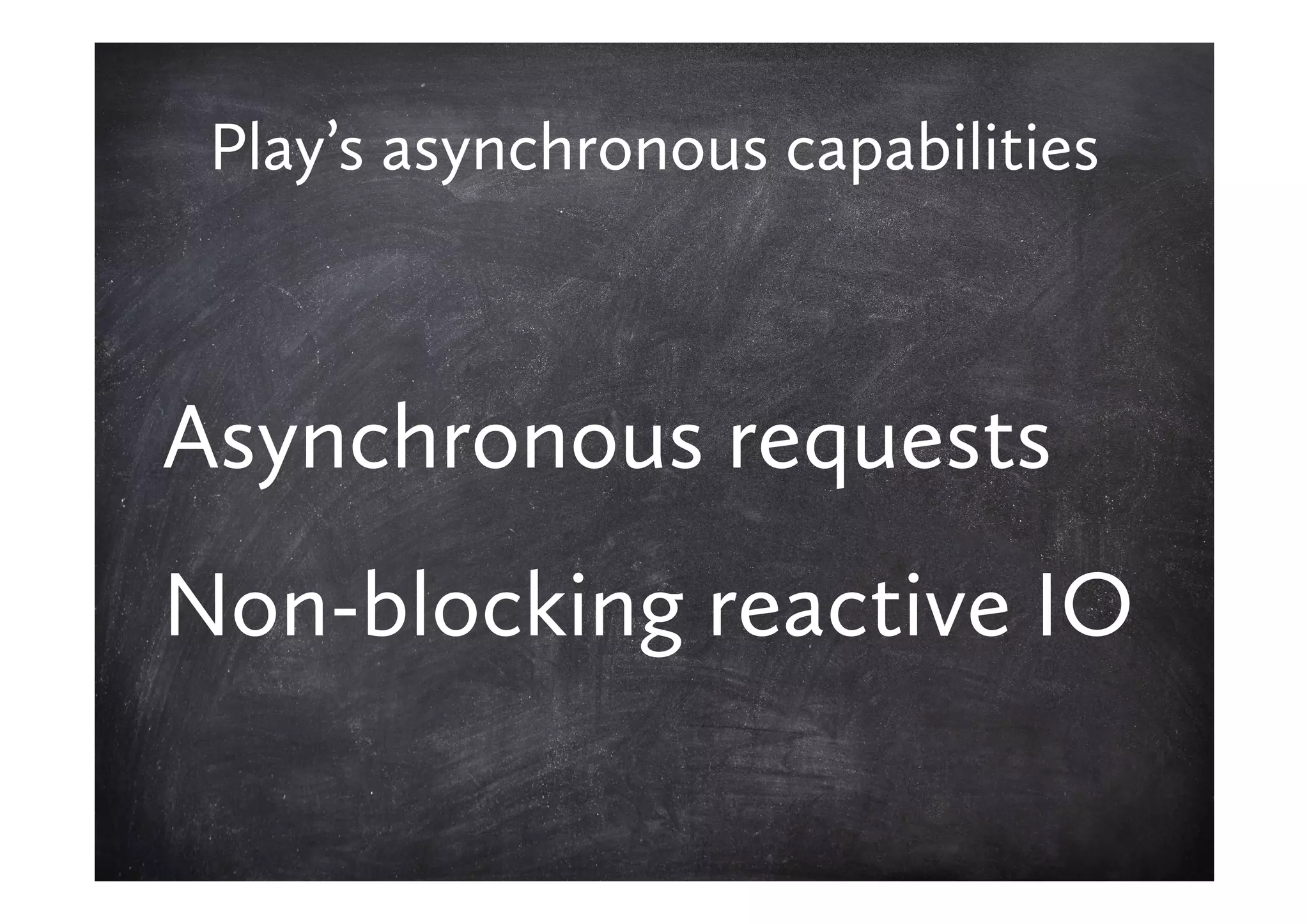 Play’s asynchronous capabilities



Asynchronous requests
Non-blocking reactive IO
 