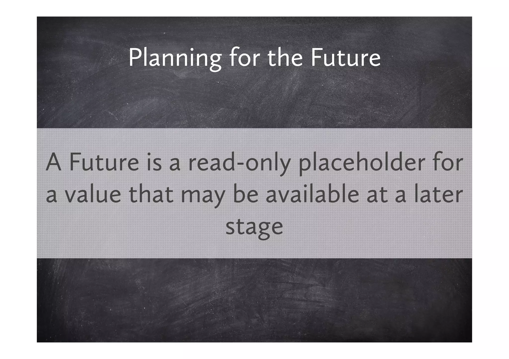 Planning for the Future


A Future is a read-only placeholder for
a value that may be available at a later
                 stage
 
