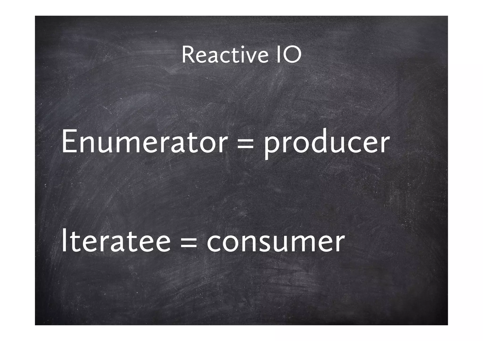Reactive IO


Enumerator = producer

Iteratee = consumer
 